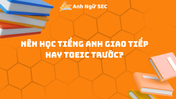 Nên học tiếng Anh giao tiếp hay TOEIC trước