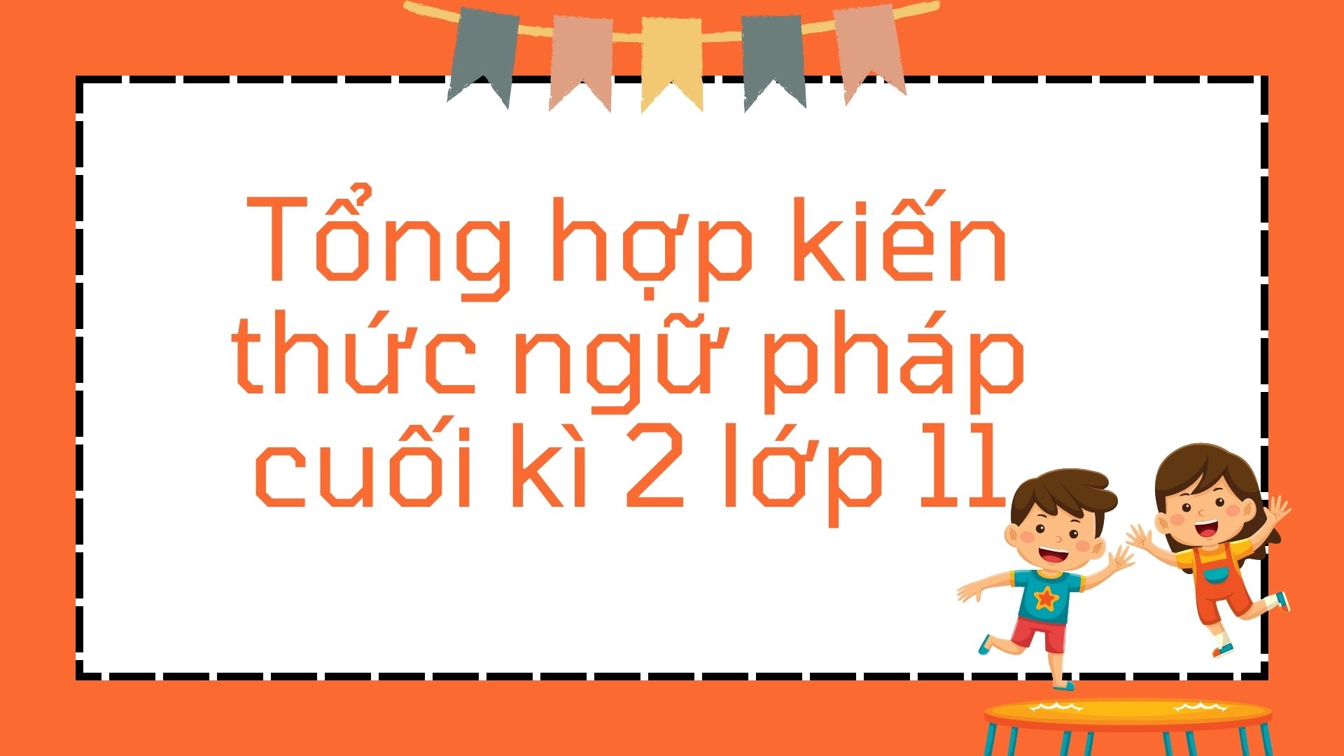 Tổng hợp kiến thức ngữ pháp cuối kì 2 lớp 11