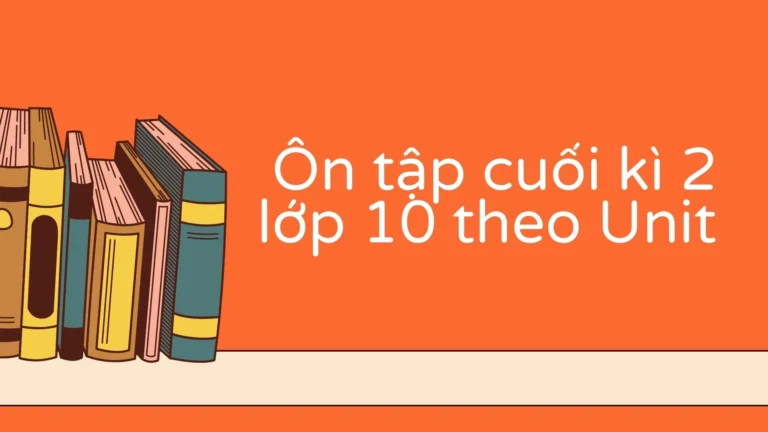 Ôn tập cuối kì 2 lớp 10 theo Unit 